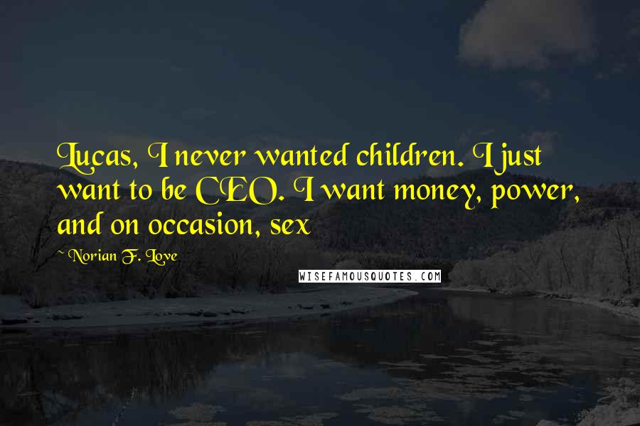 Norian F. Love Quotes: Lucas, I never wanted children. I just want to be CEO. I want money, power, and on occasion, sex