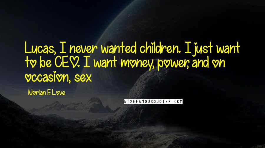 Norian F. Love Quotes: Lucas, I never wanted children. I just want to be CEO. I want money, power, and on occasion, sex