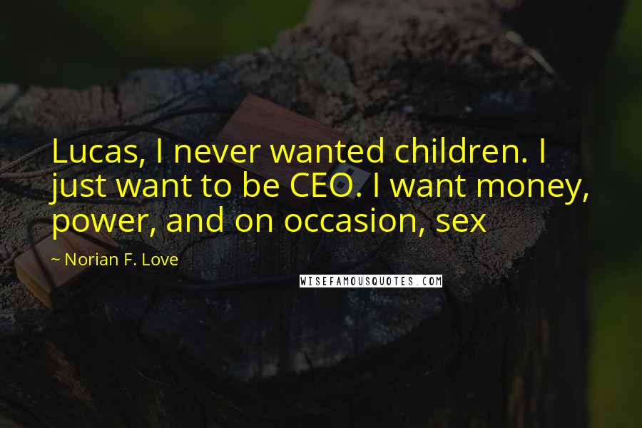 Norian F. Love Quotes: Lucas, I never wanted children. I just want to be CEO. I want money, power, and on occasion, sex