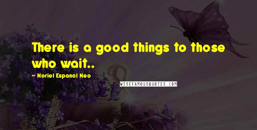 Noriel Espanol Neo Quotes: There is a good things to those who wait..