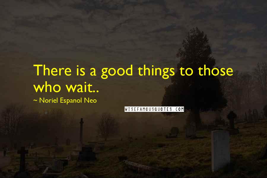 Noriel Espanol Neo Quotes: There is a good things to those who wait..