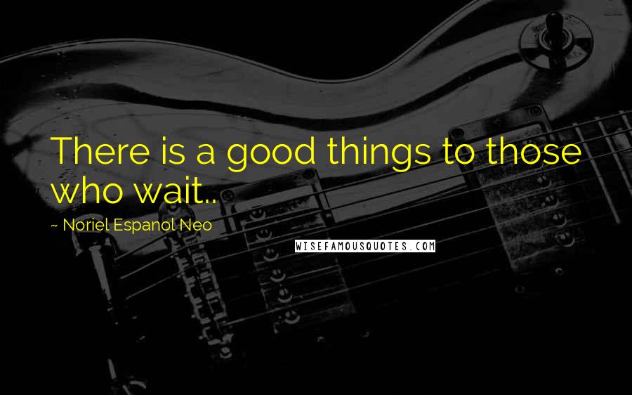 Noriel Espanol Neo Quotes: There is a good things to those who wait..