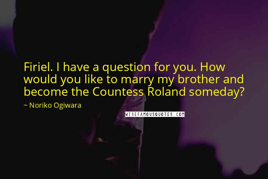Noriko Ogiwara Quotes: Firiel. I have a question for you. How would you like to marry my brother and become the Countess Roland someday?