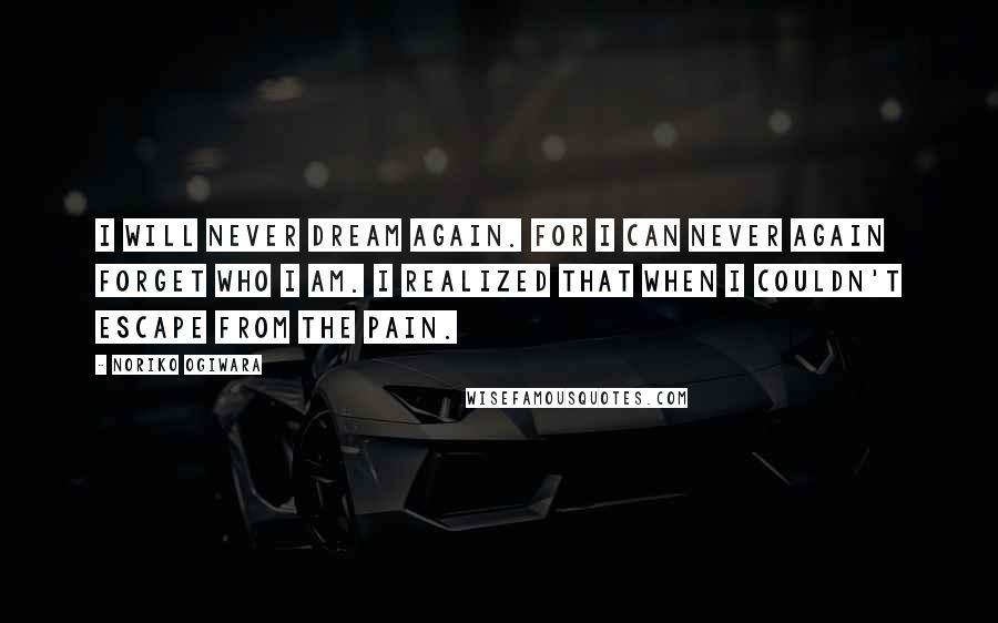 Noriko Ogiwara Quotes: I will never dream again. For I can never again forget who I am. I realized that when I couldn't escape from the pain.
