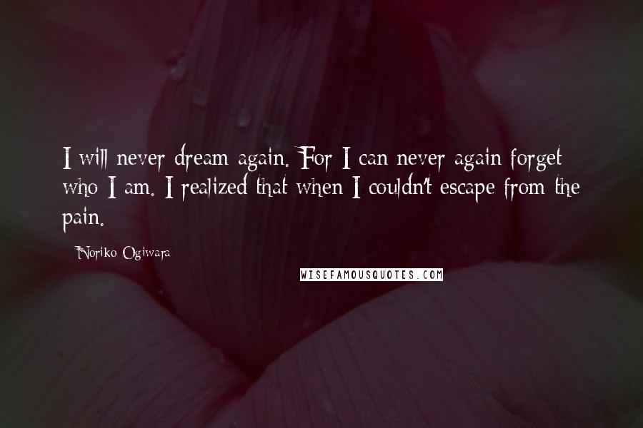 Noriko Ogiwara Quotes: I will never dream again. For I can never again forget who I am. I realized that when I couldn't escape from the pain.