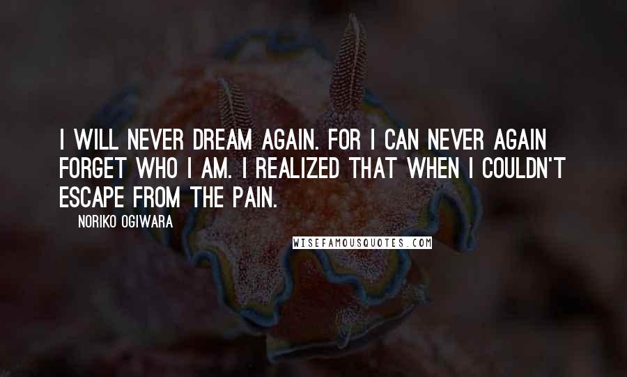 Noriko Ogiwara Quotes: I will never dream again. For I can never again forget who I am. I realized that when I couldn't escape from the pain.