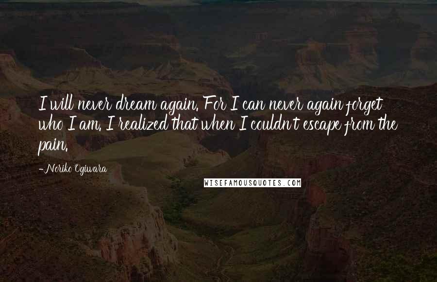 Noriko Ogiwara Quotes: I will never dream again. For I can never again forget who I am. I realized that when I couldn't escape from the pain.