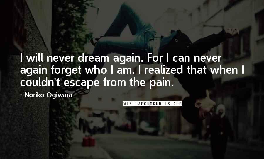 Noriko Ogiwara Quotes: I will never dream again. For I can never again forget who I am. I realized that when I couldn't escape from the pain.