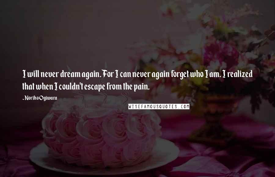 Noriko Ogiwara Quotes: I will never dream again. For I can never again forget who I am. I realized that when I couldn't escape from the pain.