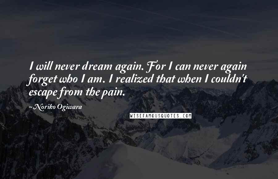 Noriko Ogiwara Quotes: I will never dream again. For I can never again forget who I am. I realized that when I couldn't escape from the pain.