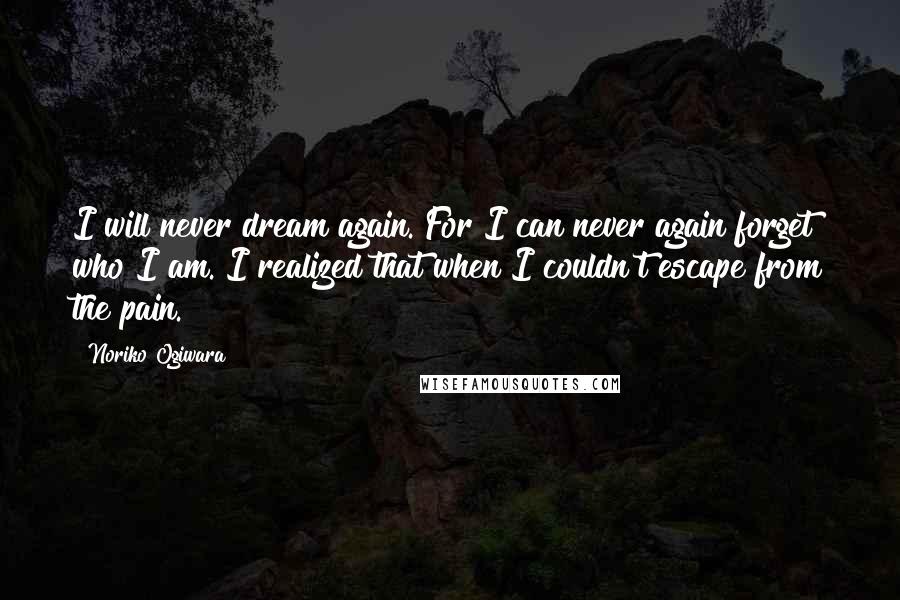 Noriko Ogiwara Quotes: I will never dream again. For I can never again forget who I am. I realized that when I couldn't escape from the pain.