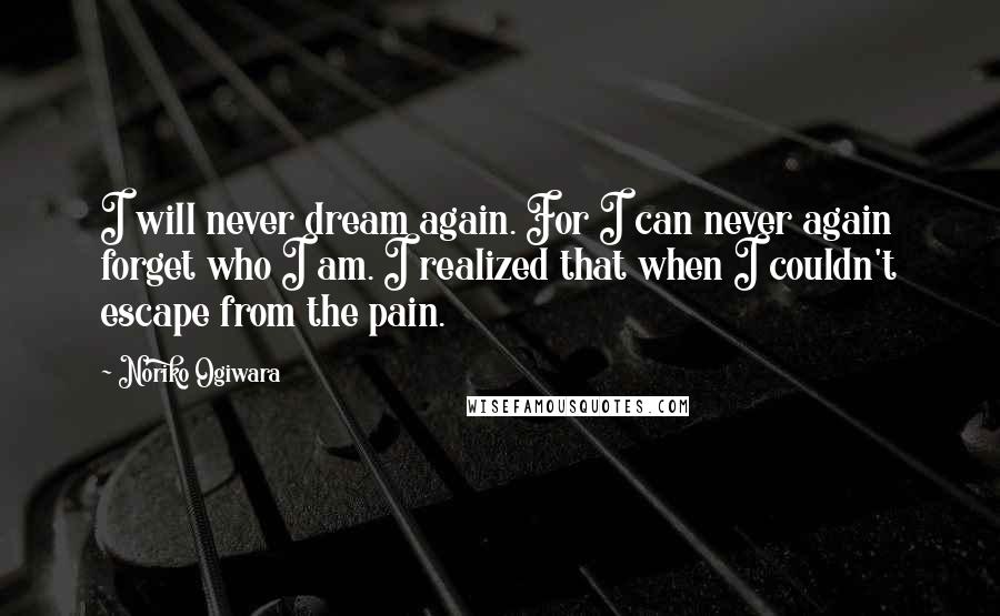 Noriko Ogiwara Quotes: I will never dream again. For I can never again forget who I am. I realized that when I couldn't escape from the pain.