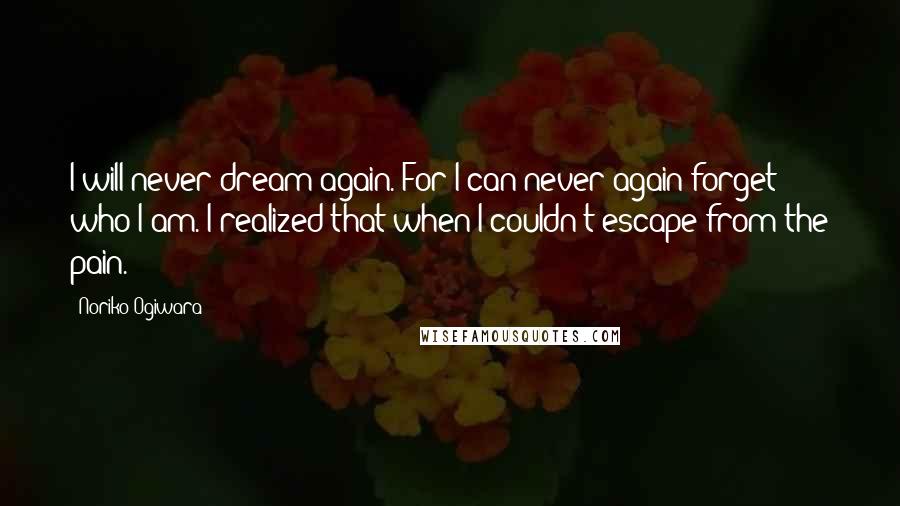 Noriko Ogiwara Quotes: I will never dream again. For I can never again forget who I am. I realized that when I couldn't escape from the pain.