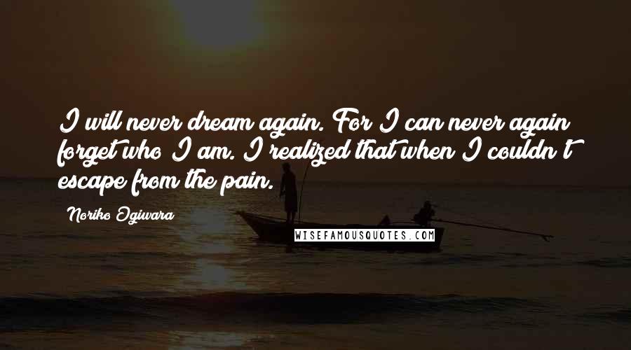 Noriko Ogiwara Quotes: I will never dream again. For I can never again forget who I am. I realized that when I couldn't escape from the pain.