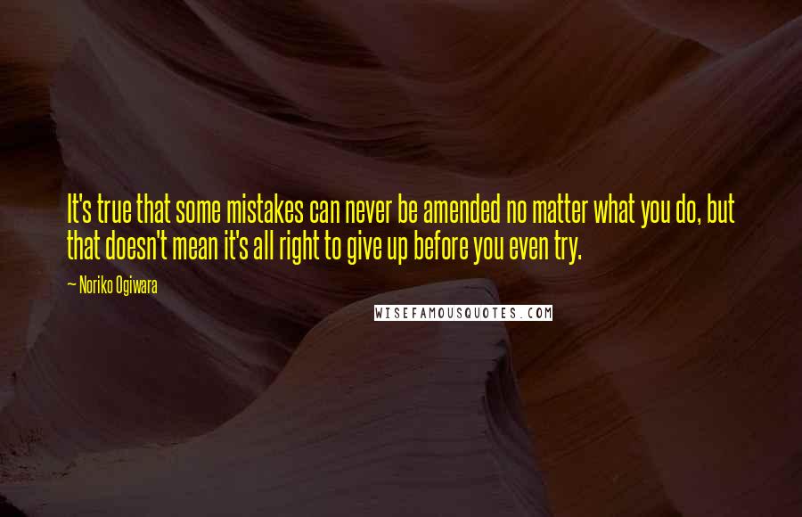 Noriko Ogiwara Quotes: It's true that some mistakes can never be amended no matter what you do, but that doesn't mean it's all right to give up before you even try.