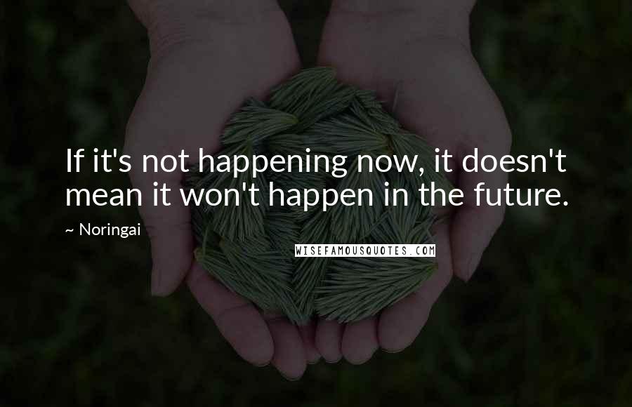 Noringai Quotes: If it's not happening now, it doesn't mean it won't happen in the future.