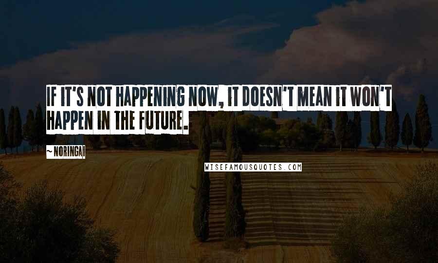 Noringai Quotes: If it's not happening now, it doesn't mean it won't happen in the future.