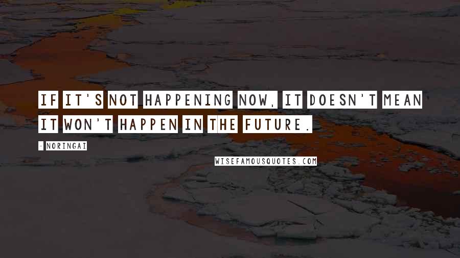 Noringai Quotes: If it's not happening now, it doesn't mean it won't happen in the future.