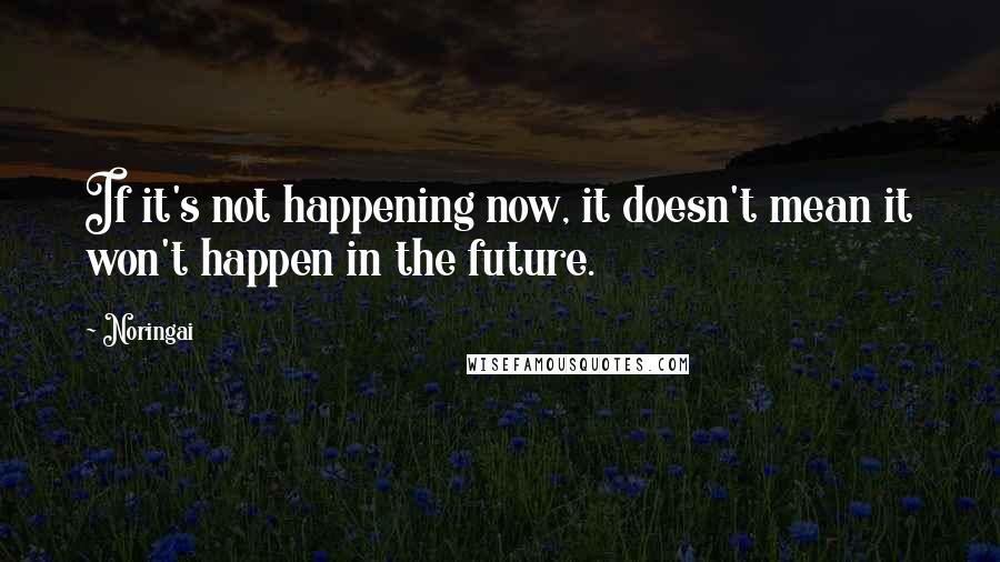 Noringai Quotes: If it's not happening now, it doesn't mean it won't happen in the future.