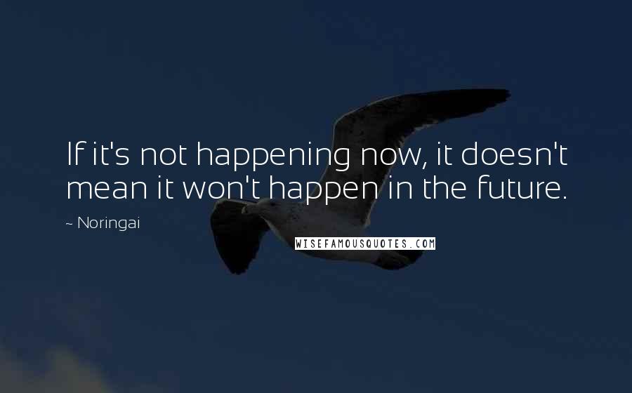 Noringai Quotes: If it's not happening now, it doesn't mean it won't happen in the future.