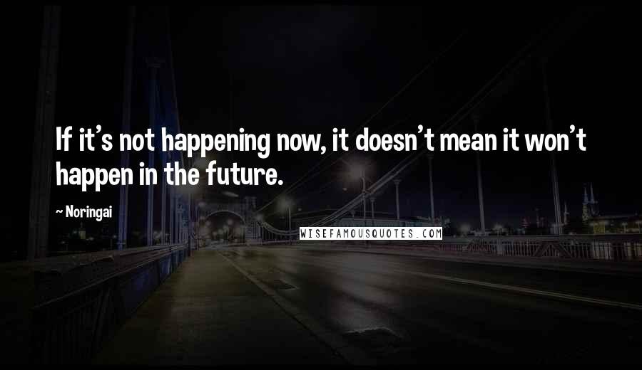 Noringai Quotes: If it's not happening now, it doesn't mean it won't happen in the future.