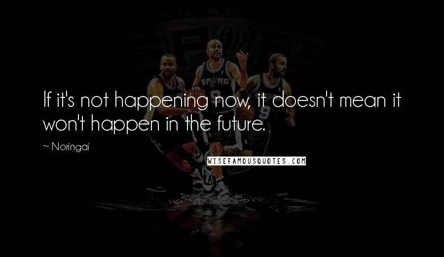 Noringai Quotes: If it's not happening now, it doesn't mean it won't happen in the future.