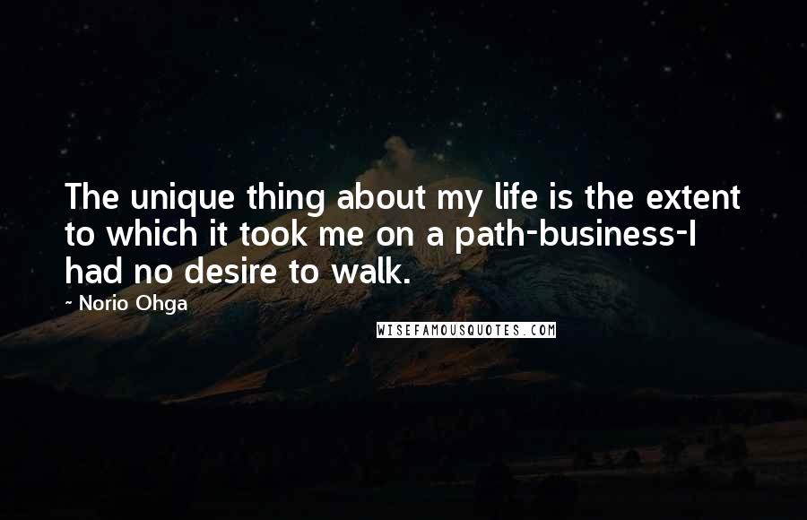 Norio Ohga Quotes: The unique thing about my life is the extent to which it took me on a path-business-I had no desire to walk.