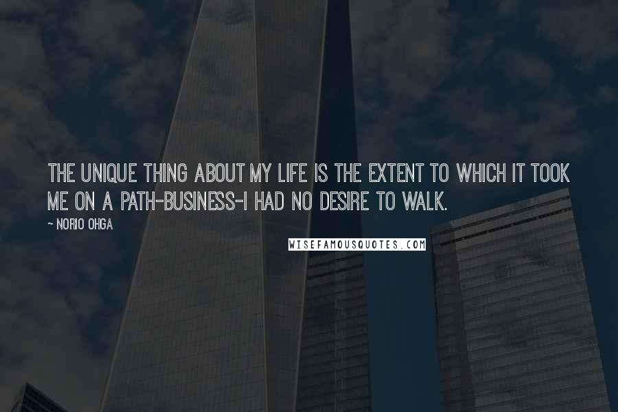 Norio Ohga Quotes: The unique thing about my life is the extent to which it took me on a path-business-I had no desire to walk.