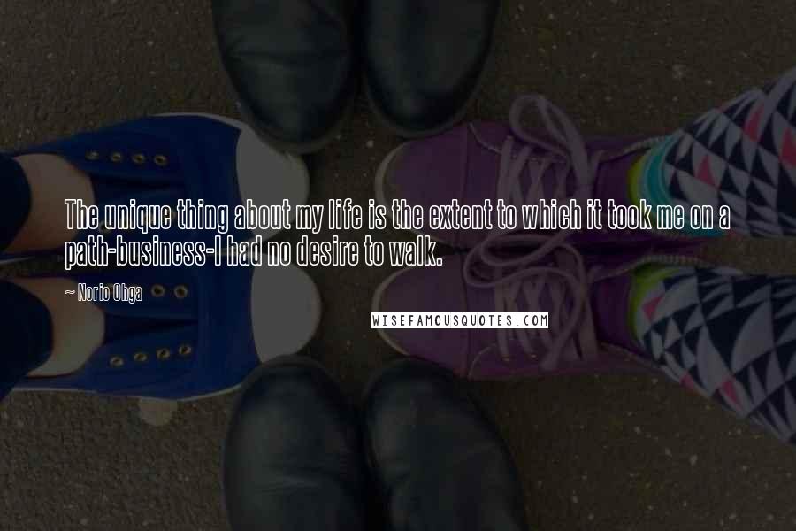 Norio Ohga Quotes: The unique thing about my life is the extent to which it took me on a path-business-I had no desire to walk.