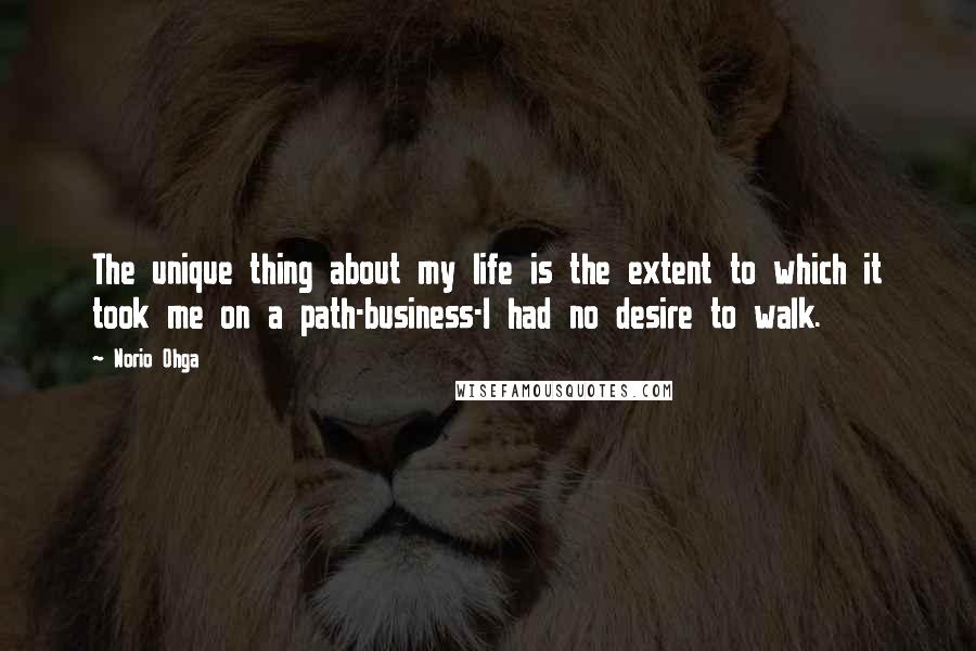 Norio Ohga Quotes: The unique thing about my life is the extent to which it took me on a path-business-I had no desire to walk.