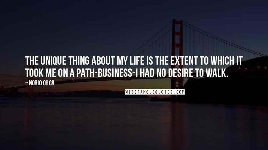 Norio Ohga Quotes: The unique thing about my life is the extent to which it took me on a path-business-I had no desire to walk.