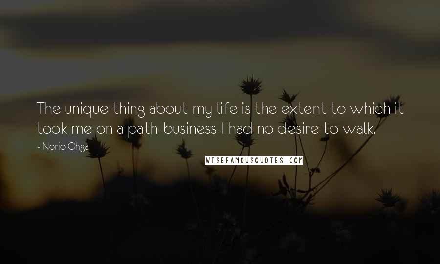 Norio Ohga Quotes: The unique thing about my life is the extent to which it took me on a path-business-I had no desire to walk.