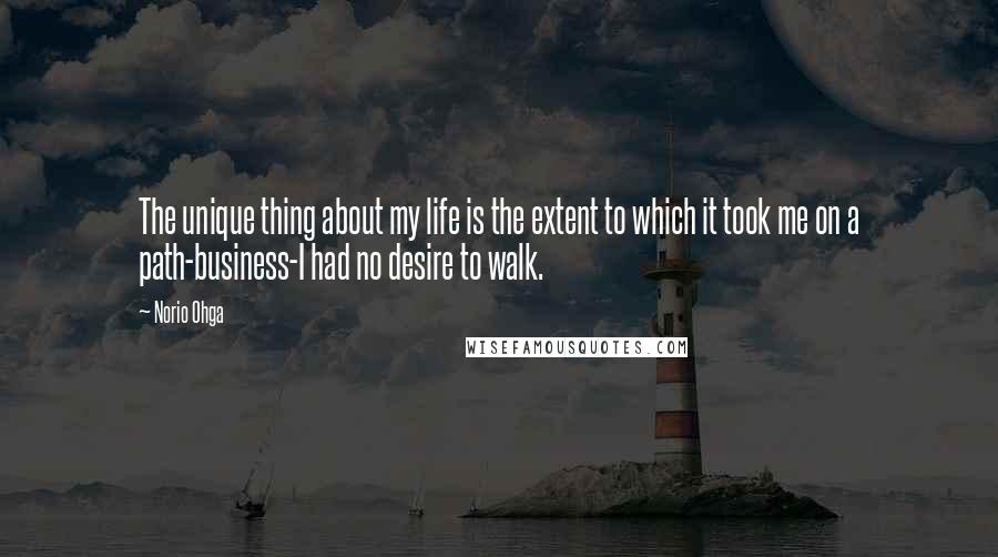 Norio Ohga Quotes: The unique thing about my life is the extent to which it took me on a path-business-I had no desire to walk.