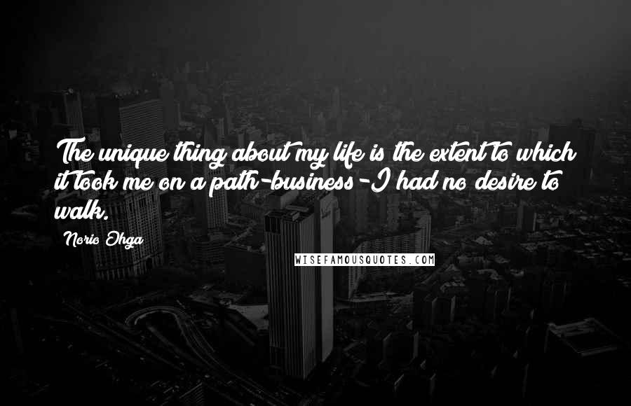 Norio Ohga Quotes: The unique thing about my life is the extent to which it took me on a path-business-I had no desire to walk.