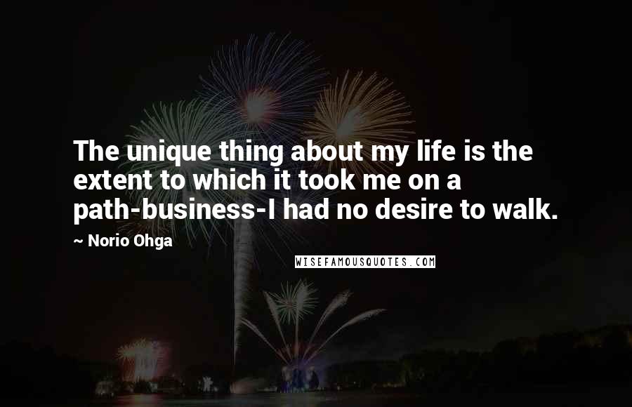 Norio Ohga Quotes: The unique thing about my life is the extent to which it took me on a path-business-I had no desire to walk.