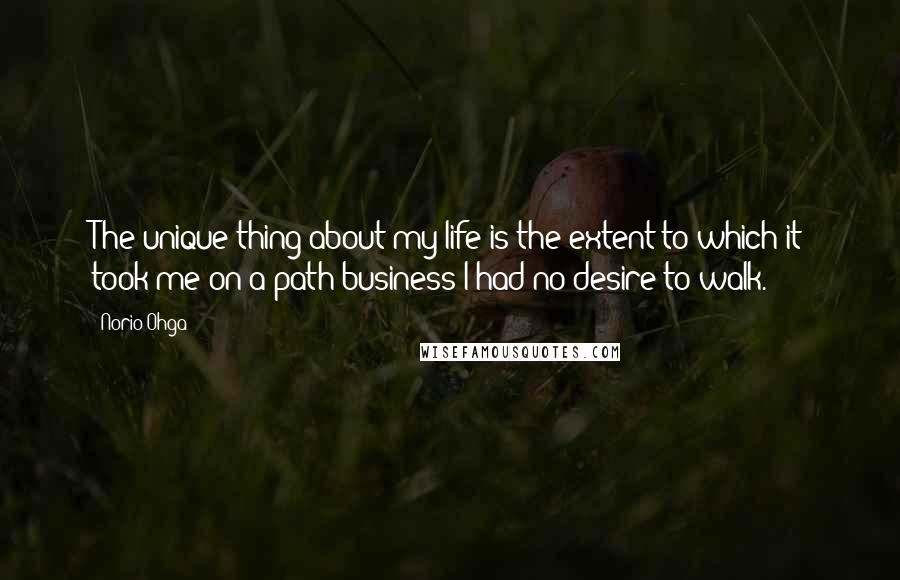 Norio Ohga Quotes: The unique thing about my life is the extent to which it took me on a path-business-I had no desire to walk.