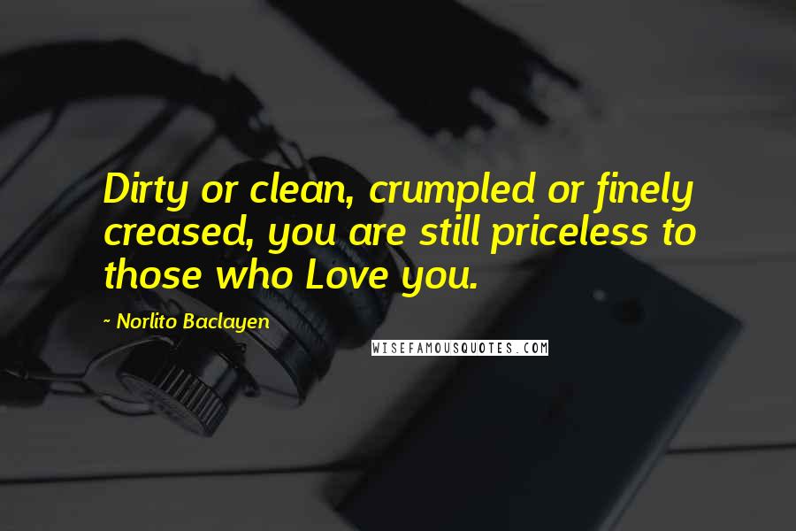 Norlito Baclayen Quotes: Dirty or clean, crumpled or finely creased, you are still priceless to those who Love you.