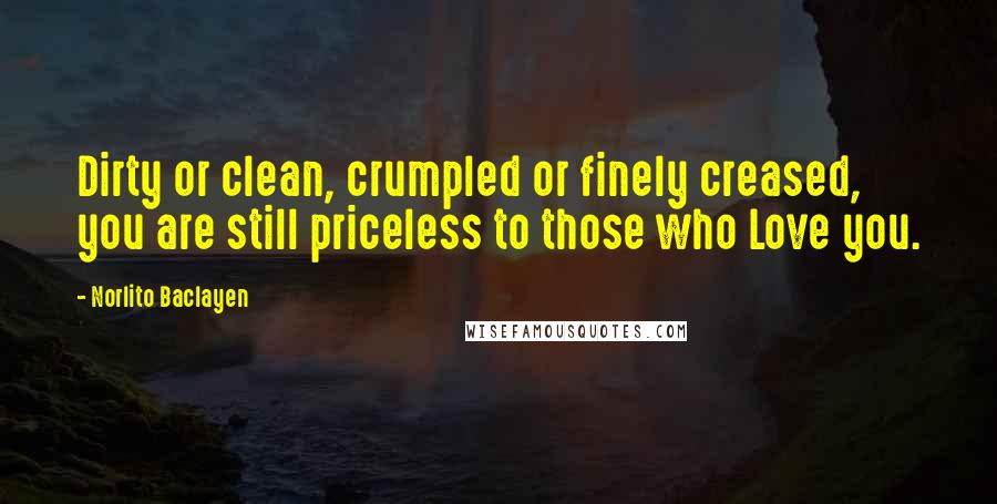 Norlito Baclayen Quotes: Dirty or clean, crumpled or finely creased, you are still priceless to those who Love you.