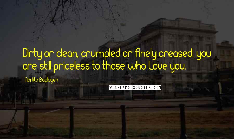 Norlito Baclayen Quotes: Dirty or clean, crumpled or finely creased, you are still priceless to those who Love you.