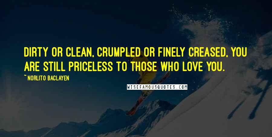 Norlito Baclayen Quotes: Dirty or clean, crumpled or finely creased, you are still priceless to those who Love you.