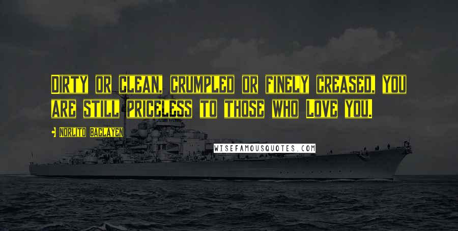 Norlito Baclayen Quotes: Dirty or clean, crumpled or finely creased, you are still priceless to those who Love you.