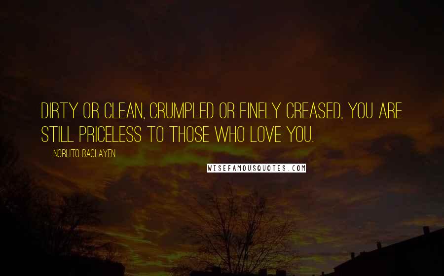 Norlito Baclayen Quotes: Dirty or clean, crumpled or finely creased, you are still priceless to those who Love you.