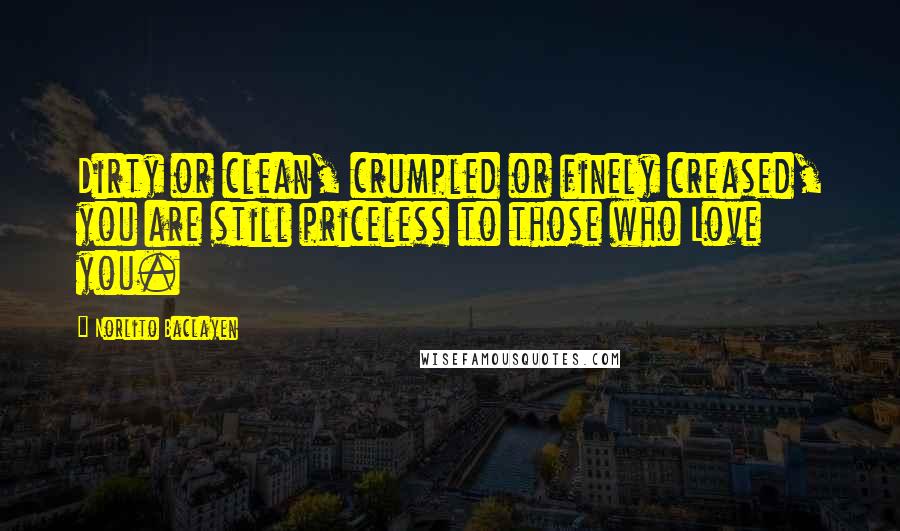 Norlito Baclayen Quotes: Dirty or clean, crumpled or finely creased, you are still priceless to those who Love you.