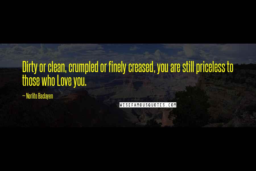 Norlito Baclayen Quotes: Dirty or clean, crumpled or finely creased, you are still priceless to those who Love you.