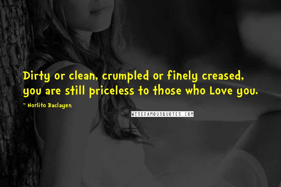 Norlito Baclayen Quotes: Dirty or clean, crumpled or finely creased, you are still priceless to those who Love you.