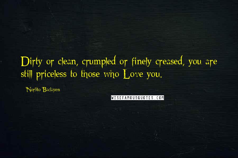 Norlito Baclayen Quotes: Dirty or clean, crumpled or finely creased, you are still priceless to those who Love you.