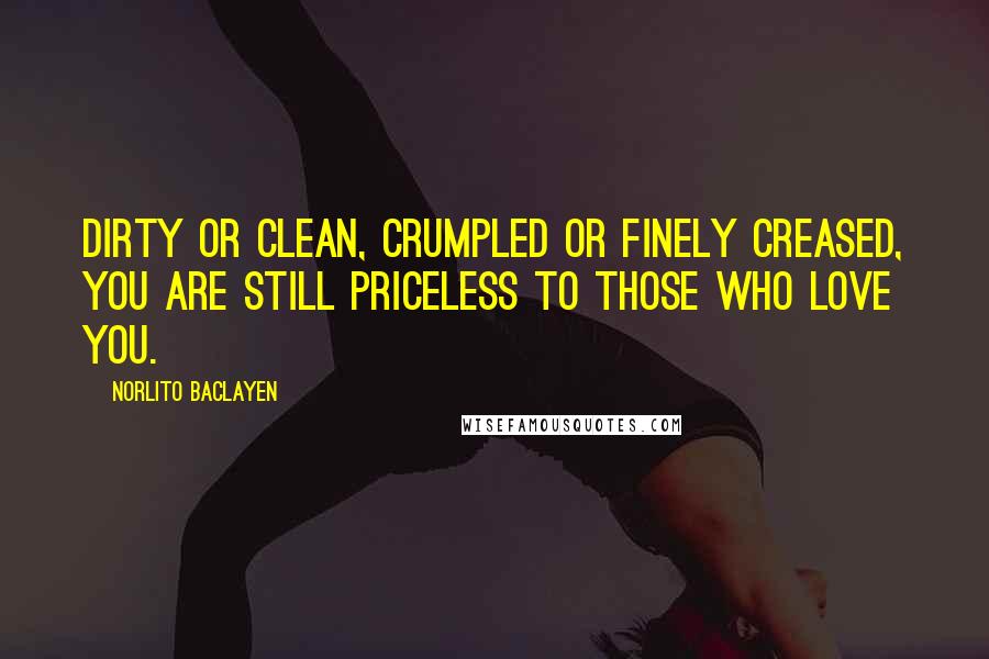 Norlito Baclayen Quotes: Dirty or clean, crumpled or finely creased, you are still priceless to those who Love you.
