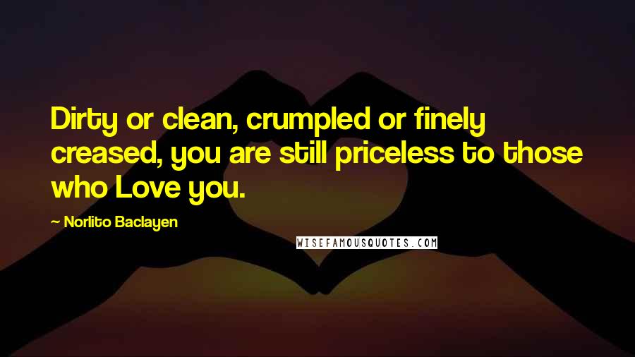 Norlito Baclayen Quotes: Dirty or clean, crumpled or finely creased, you are still priceless to those who Love you.