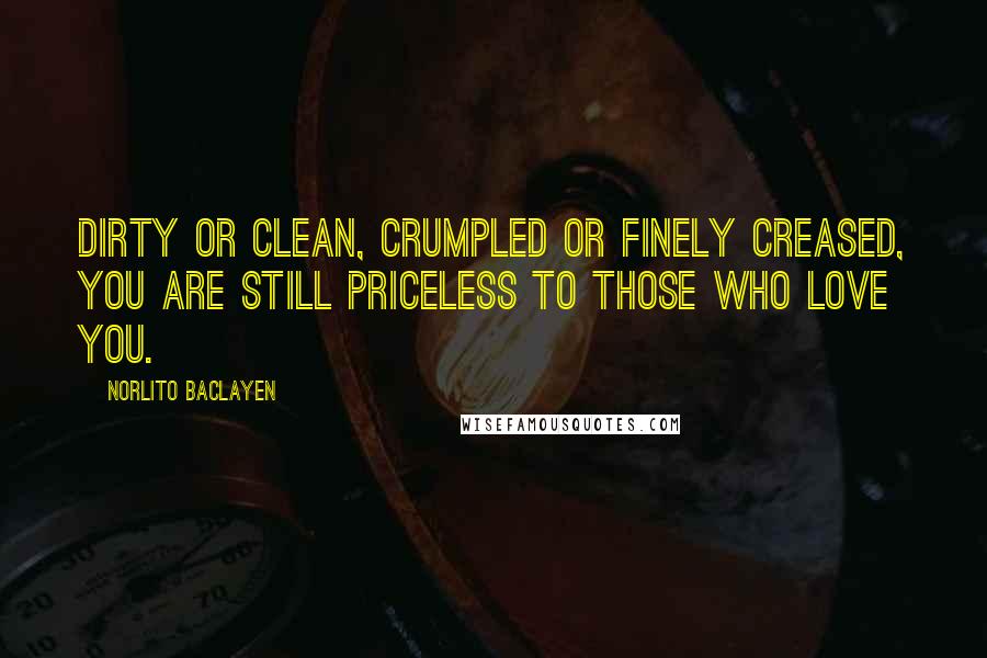 Norlito Baclayen Quotes: Dirty or clean, crumpled or finely creased, you are still priceless to those who Love you.