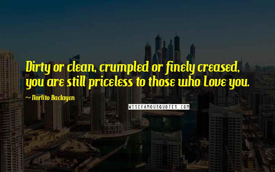 Norlito Baclayen Quotes: Dirty or clean, crumpled or finely creased, you are still priceless to those who Love you.